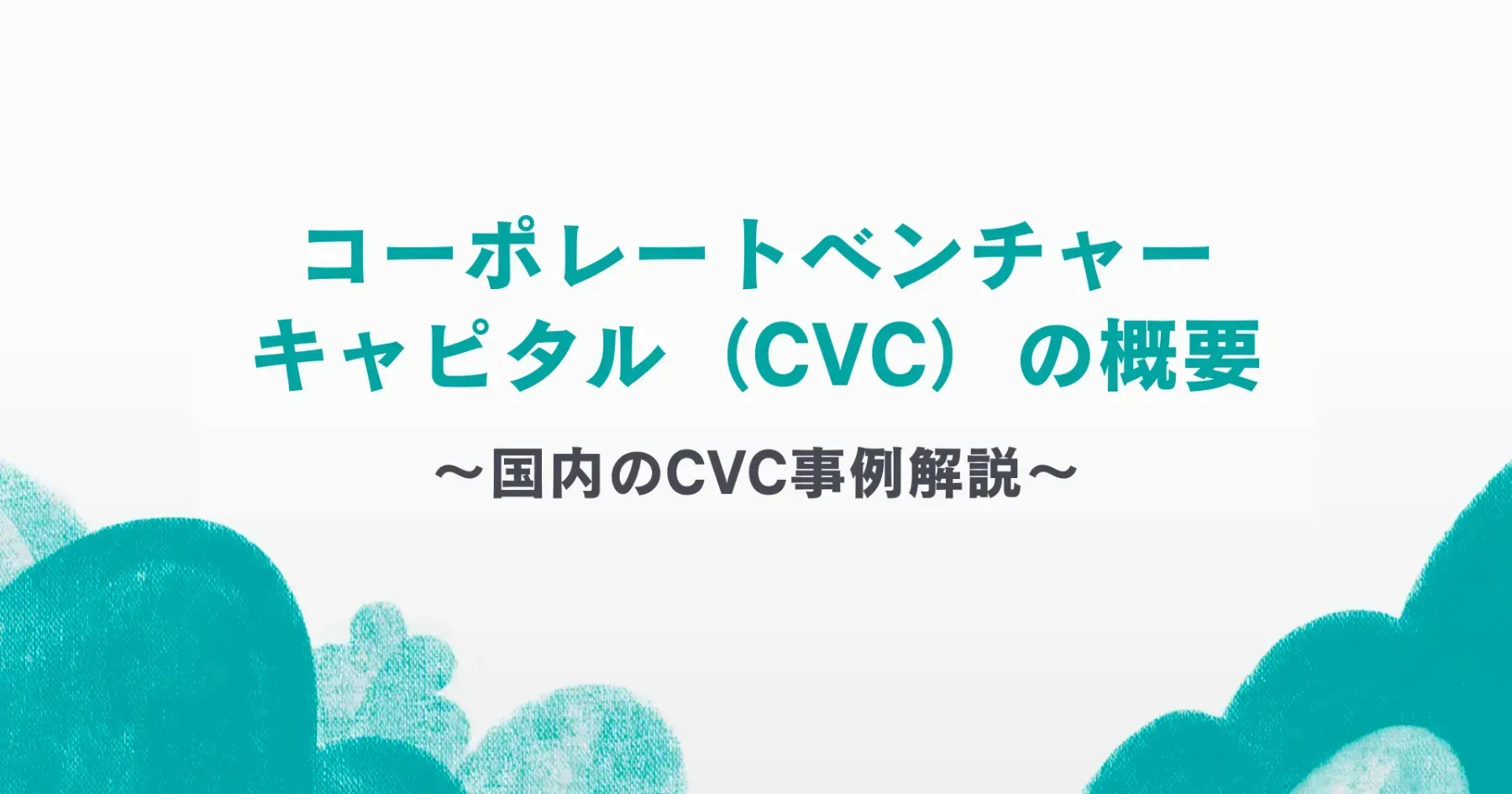 コーポレートベンチャーキャピタル（CVC）の概要　〜国内のCVC事例解説〜