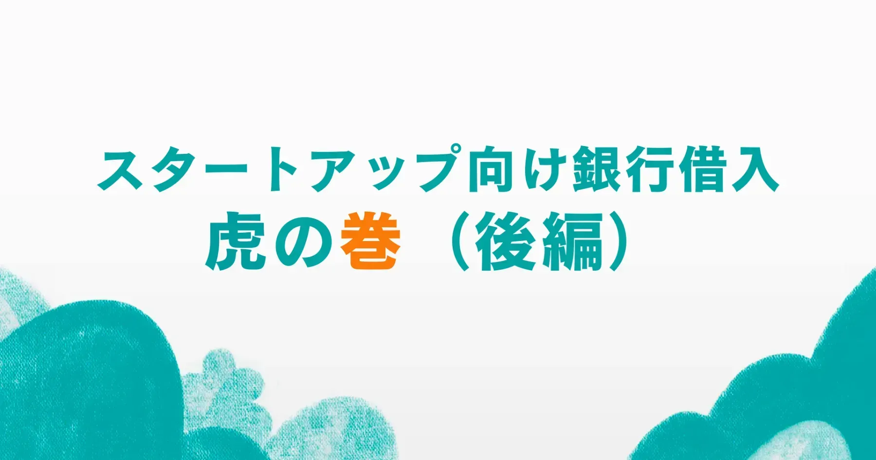 スタートアップ向け銀行借入　虎の巻（後編）