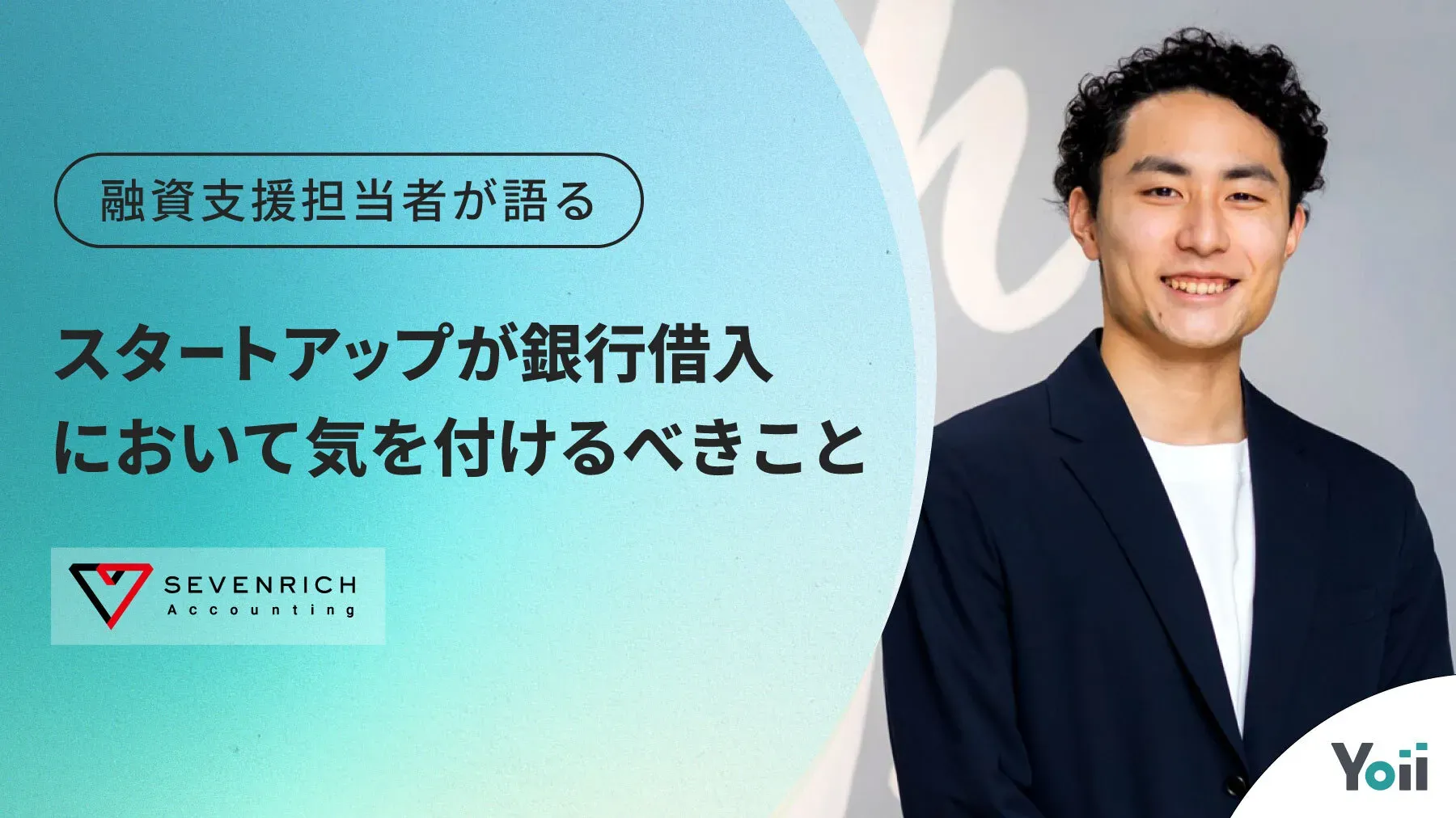 大事なのはロジックとアクセス。融資支援担当者が語る、スタートアップが銀行借入において気を付けるべきこと｜SEVENRICH × Yoii