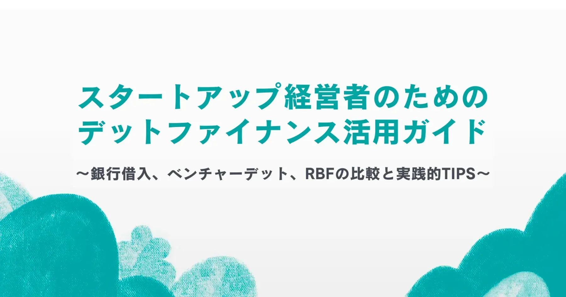 スタートアップ経営者のためのデットファイナンスの活用ガイド 〜銀行借入、ベンチャーデット、RBFの実践的比較〜